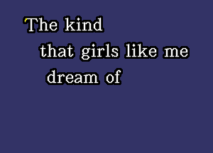 The kind
that girls like me

dream of