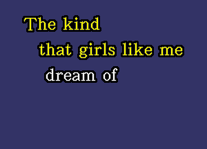 The kind
that girls like me

dream of