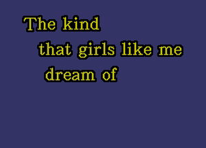 The kind
that girls like me

dream of