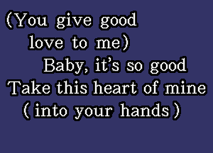 (You give good
love to me)
Baby, its so good

Take this heart of mine
( into your hands)