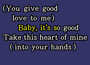 (You give good
love to me)
Baby, its so good

Take this heart of mine
( into your hands)