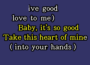 ive good
love to me)
Baby, ifs so good

Take this heart of mine
(into your hands)