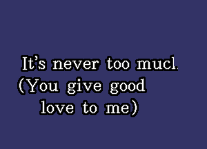 Ifs never too mucl

(You give good
love to me)