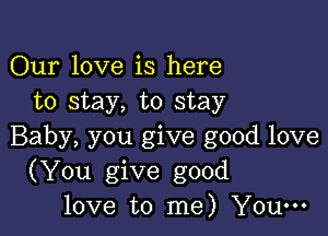 Our love is here
to stay, to stay

Baby, you give good love
(You give good
love to me) You-