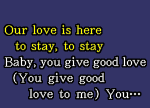 Our love is here
to stay, to stay

Baby, you give good love
(You give good
love to me) You-