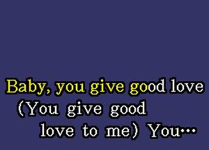 Baby, you give good love
(You give good
love to me) You-