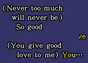 (Never too much
will never be)
So good
Je

(You give good
love to me) You-