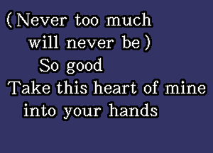 (Never too much
will never be)
So good

Take this heart of mine
into your hands