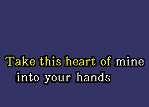 Take this heart of mine
into your hands