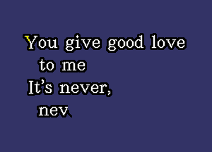 You give good love
to me

1133 never,
nev