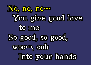 No, no, no-
You give good love
to me

So good, so good,
WOO', ooh
Into your hands