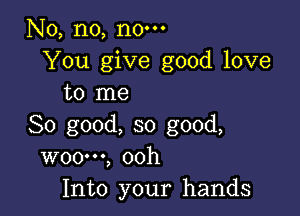 No, no, no-
You give good love
to me

So good, so good,
WOO', ooh
Into your hands