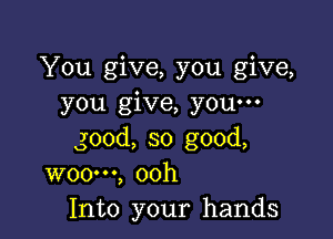 You give, you give,
you give, youm

good, so good,
WOO', ooh
Into your hands