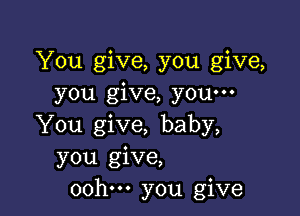 You give, you give,
you give, youm

You give, baby,
you give,
oohm you give