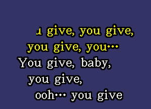 4 give, you give,
you give, youm

You give, baby,
you give,
oohm you give