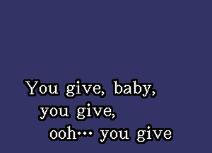 You give, baby,
you give,
00h. you give