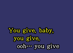 You give, baby,
you give,
00h. you give