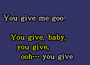 You give me g00

You give, baby,
you give,
00h. you give