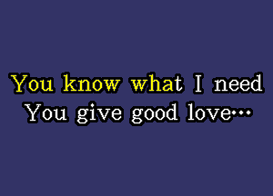 You know What I need

You give good love