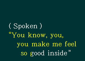 ( Spoken )

You know, you,
you make me feel
so good inside,,