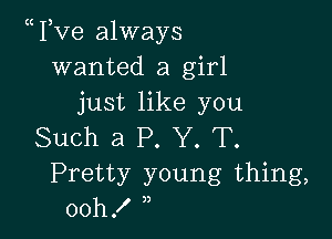 ?ve always
wanted a girl
just like you

Such a P. Y. T.
Pretty young thing,
00h! ,