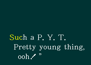 Such a P. Y. T.
Pretty young thing,
00h!