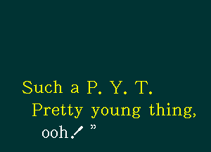 Such a P. Y. T.
Pretty young thing,
00h!