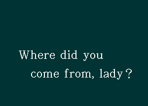 Where did you

come from, lady?