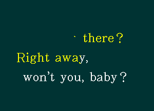 ' there ?

Right away,

won t you, baby?