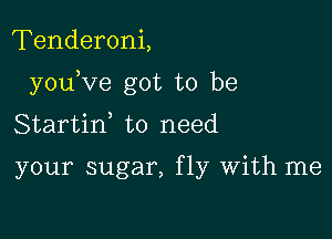 Tenderoni,

youKIe got to be

Startif to need

your sugar, fly With me