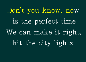 Don,t you know, now
is the perfect time
We can make it right,
hit the city lights

g