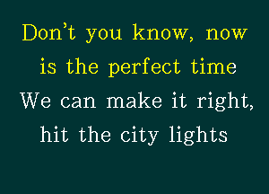 Don,t you know, now
is the perfect time
We can make it right,
hit the city lights

g