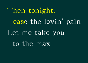 Then tonight,

ease the lovirf pain

Let me take you

to the max