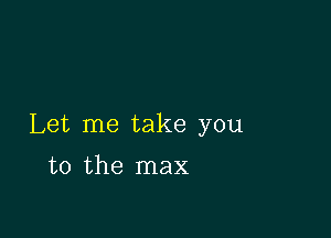 Let me take you

to the max