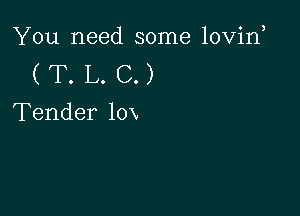 You need some lovin

(T.L.C.)

Tender 10x