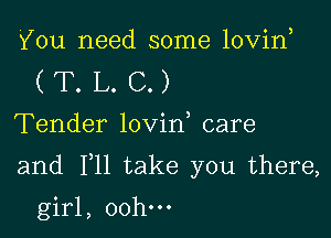 You need some lovin
( T. L. C.)
Tender lovin care

and F11 take you there,

girl, 00h.