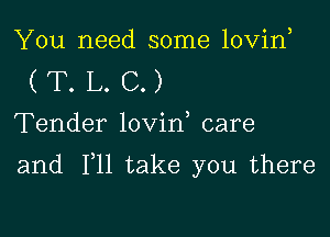 You need some lovin
( T. L. C.)
Tender lovin care

and F11 take you there