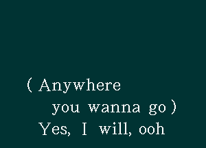 ( Anywhere

you wanna go)
Yes, I wi11,00h