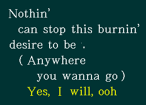 Nothin,
can stop this burnin,
desire to be .

( Anywhere
you wanna go)
Yes, I Will, 00h