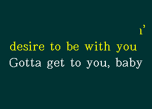 3

I

desire to be with you

Gotta get to you, baby