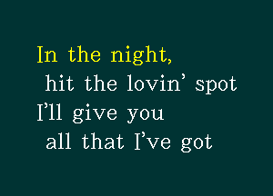 In the night,
hit the lovint spot

1,11 give you
all that I,Ve got