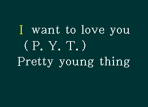 I want to love you

(P.Y.T.)

Pretty young thing