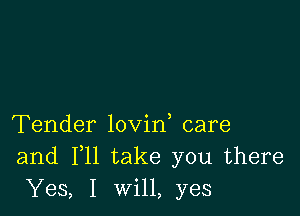 Tender lovin care
and F11 take you there
Yes, I will, yes