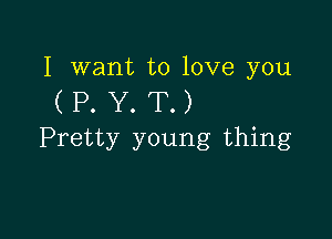 I want to love you

(P.Y.T.)

Pretty young thing