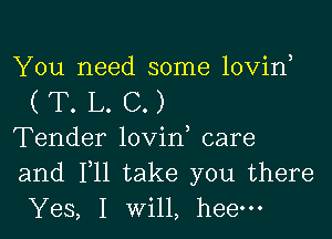 You need some lovin

(T.L.C.)

Tender lovin care
and F11 take you there
Yes, I will, heem