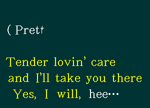 ( Pretf

Tender lovin care
and F11 take you there
Yes, I will, heem