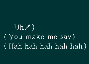 Uh!)

(You make me say)
( Hah-hah-hah-hah-hah)