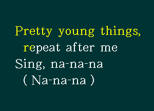 Pretty young things,
repeat after me

Sing, na-na-na
( Na-na-na )