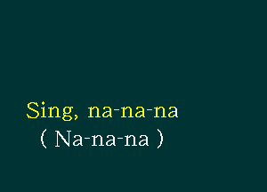 Sing, na-na-na
( Na-na-na )