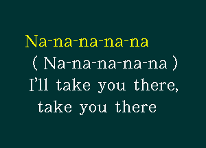 Na-na-na-na-na
( Na-na-na-na-na )

F11 take you there,
take you there